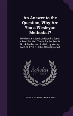 An Answer to the Question, Why Are You a Wesleyan Methodist?: To Which Is Added, an Examination of a Tract Entitled Tracts for the People, No. 4- Met - Jackson, Thomas; Peck, George