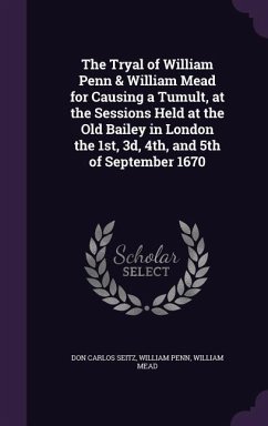 The Tryal of William Penn & William Mead for Causing a Tumult, at the Sessions Held at the Old Bailey in London the 1st, 3d, 4th, and 5th of September - Seitz, Don Carlos; Penn, William; Mead, William