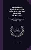 The History And Antiquities Of The Town, Hundred, And Deanry Of Buckingham: Containing A Description Of The Towns, Villages, Hamlets, Monasteries, Chu