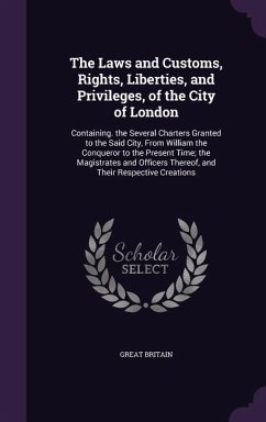 The Laws and Customs, Rights, Liberties, and Privileges, of the City of London: Containing. the Several Charters Granted to the Said City, From Willia - Britain, Great