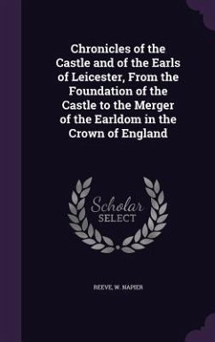 Chronicles of the Castle and of the Earls of Leicester, From the Foundation of the Castle to the Merger of the Earldom in the Crown of England - Reeve, W Napier