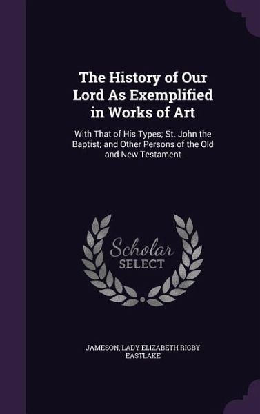 The History of Our Lord As Exemplified in Works of Art: With That of His Types; St. John the Baptist; and Other Persons of the Old and New Testament The History of Our Lord As Exemplified in Works of Art: With That of His Types; St. John the Baptist; and Other Persons of the Old and New Testament
