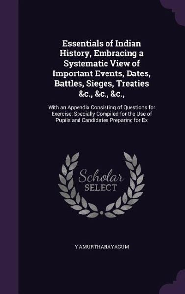 Essentials of Indian History, Embracing a Systematic View of Important Events, Dates, Battles, Sieges, Treaties &c., &c., &c.,