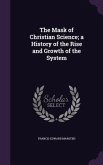 The Mask of Christian Science; a History of the Rise and Growth of the System