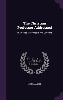 The Christian Professor Addressed: In A Series Of Counseils And Cautions - James, John A.