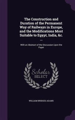 The Construction and Duration of the Permanent Way of Railways in Europe, and the Modifications Most Suitable to Egypt, India, &c. ...: With an Abstra - Adams, William Bridges