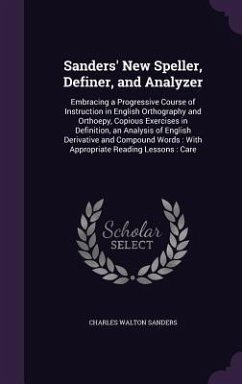 Sanders' New Speller, Definer, and Analyzer: Embracing a Progressive Course of Instruction in English Orthography and Orthoepy, Copious Exercises in D - Sanders, Charles Walton