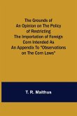 The Grounds of an Opinion on the Policy of Restricting the Importation of Foreign Corn Intended as an appendix to &quote;Observations on the corn laws&quote;