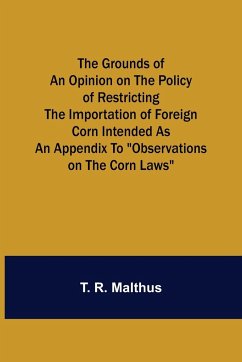 The Grounds of an Opinion on the Policy of Restricting the Importation of Foreign Corn Intended as an appendix to 