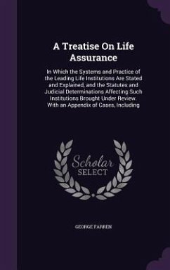 A Treatise On Life Assurance: In Which the Systems and Practice of the Leading Life Institutions Are Stated and Explained, and the Statutes and Judi - Farren, George