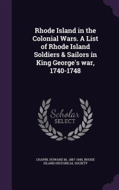 Rhode Island in the Colonial Wars. A List of Rhode Island Soldiers & Sailors in King George's war, 1740-1748 - Chapin, Howard M