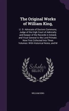 The Original Works of William King,: Ll. D. Advocate of Doctors Commons; Judge of the High Court of Admiralty and Keeper of the Records in Ireland, an - King, William