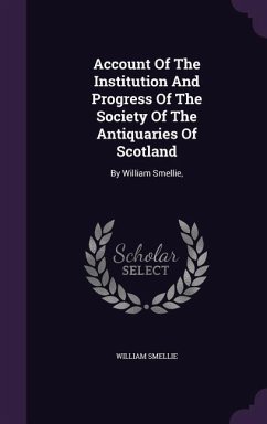 Account Of The Institution And Progress Of The Society Of The Antiquaries Of Scotland - Smellie, William