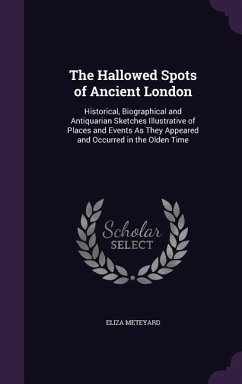 The Hallowed Spots of Ancient London: Historical, Biographical and Antiquarian Sketches Illustrative of Places and Events As They Appeared and Occurre - Meteyard, Eliza