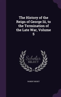 The History of the Reign of George Iii, to the Termination of the Late War, Volume 5 - Bisset, Robert