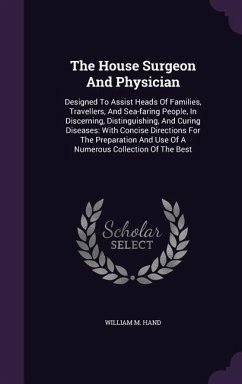 The House Surgeon And Physician: Designed To Assist Heads Of Families, Travellers, And Sea-faring People, In Discerning, Distinguishing, And Curing Di - Hand, William M.