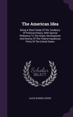The American Idea: Being A Short Study Of The Tendency Of Political History, With Special Reference To The Origin, Development And Destin - Leeper, David Rohrer