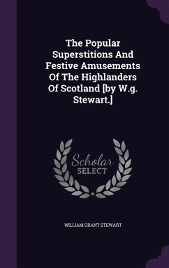 The Popular Superstitions And Festive Amusements Of The Highlanders Of Scotland [by W.g. Stewart.] - Stewart, William Grant
