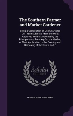 The Southern Farmer and Market Gardener: Being a Compilation of Useful Articles On These Subjects, From the Most Approved Writers: Developing the Prin - Holmes, Francis Simmons