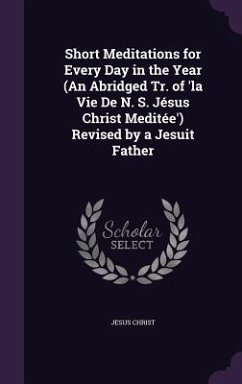 Short Meditations for Every Day in the Year (An Abridged Tr. of 'la Vie De N. S. Jésus Christ Meditée') Revised by a Jesuit Father - Christ, Jesus
