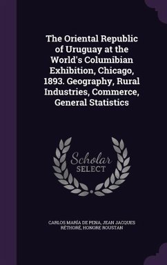 The Oriental Republic of Uruguay at the World's Columibian Exhibition, Chicago, 1893. Geography, Rural Industries, Commerce, General Statistics - Pena, Carlos María de; Réthoré, Jean Jacques; Roustan, Honore