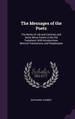 The Messages of the Poets: The Books of Job and Canticles and Some Minor Poems in the Old Testament, With Introductions, Metrical Translations, a - Schmidt, Nathaniel