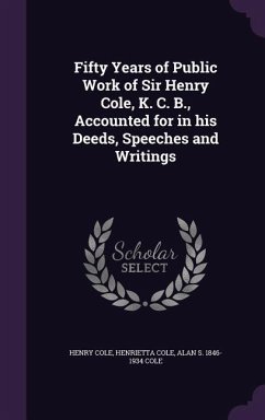 Fifty Years of Public Work of Sir Henry Cole, K. C. B., Accounted for in his Deeds, Speeches and Writings - Cole, Henry; Cole, Henrietta; Cole, Alan S