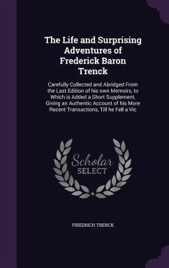 The Life and Surprising Adventures of Frederick Baron Trenck: Carefully Collected and Abridged From the Last Edition of his own Memoirs, to Which is A - Trenck, Friedrich