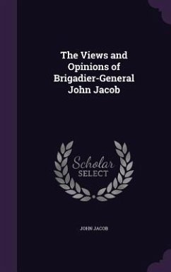 The Views and Opinions of Brigadier-General John Jacob - Jacob, John