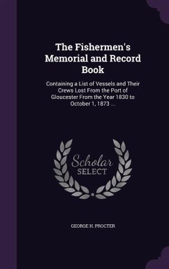 The Fishermen's Memorial and Record Book: Containing a List of Vessels and Their Crews Lost From the Port of Gloucester From the Year 1830 to October - Procter, George H.