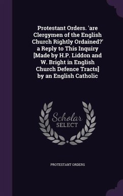 Protestant Orders. 'are Clergymen of the English Church Rightly Ordained?' a Reply to This Inquiry [Made by H.P. Liddon and W. Bright in English Church Defence Tracts] by an English Catholic - Orders, Protestant