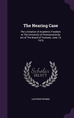 The Nearing Case: The Limitation of Academic Freedom at The University of Pennsylvania by act of The Board of Trustees, June 14, 1915 - Witmer, Lightner