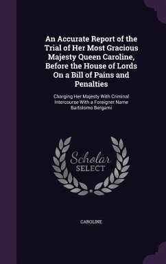 An Accurate Report of the Trial of Her Most Gracious Majesty Queen Caroline, Before the House of Lords On a Bill of Pains and Penalties: Charging Her - Caroline