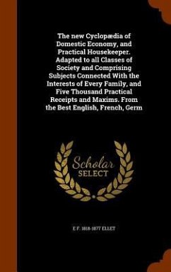 The new Cyclopædia of Domestic Economy, and Practical Housekeeper. Adapted to all Classes of Society and Comprising Subjects Connected With the Interests of Every Family, and Five Thousand Practical Receipts and Maxims. From the Best English, French, Germ - Ellet, E F