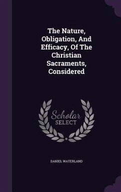 The Nature, Obligation, And Efficacy, Of The Christian Sacraments, Considered - Waterland, Daniel