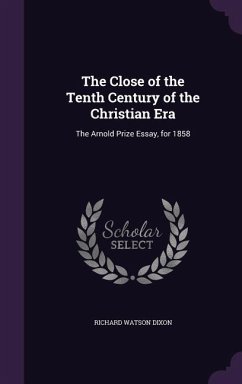 The Close of the Tenth Century of the Christian Era: The Arnold Prize Essay, for 1858 - Dixon, Richard Watson