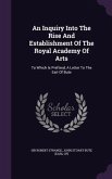 An Inquiry Into The Rise And Establishment Of The Royal Academy Of Arts: To Which Is Prefixed, A Letter To The Earl Of Bute