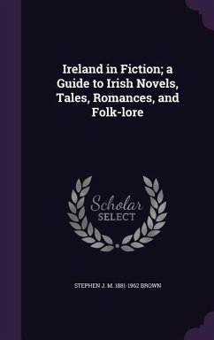 Ireland in Fiction; a Guide to Irish Novels, Tales, Romances, and Folk-lore - Brown, Stephen J. M.