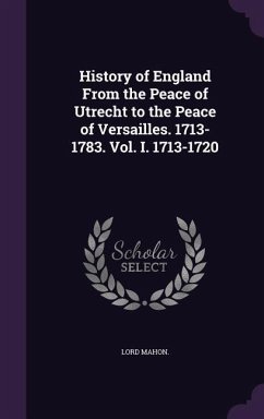 History of England From the Peace of Utrecht to the Peace of Versailles. 1713-1783. Vol. I. 1713-1720 - Mahon, Lord