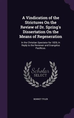 A Vindication of the Strictures On the Review of Dr. Spring's Dissertation On the Means of Regeneration: In the Christian Spectator for 1829, in Reply - Tyler, Bennet