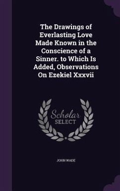 The Drawings of Everlasting Love Made Known in the Conscience of a Sinner. to Which Is Added, Observations On Ezekiel Xxxvii - Wade, John