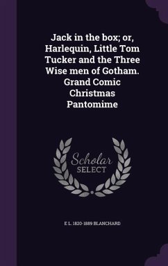 Jack in the box; or, Harlequin, Little Tom Tucker and the Three Wise men of Gotham. Grand Comic Christmas Pantomime - Blanchard, E. L.