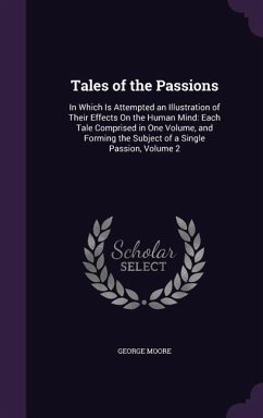 Tales of the Passions: In Which Is Attempted an Illustration of Their Effects On the Human Mind: Each Tale Comprised in One Volume, and Formi - Moore, George