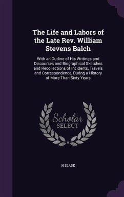 The Life and Labors of the Late Rev. William Stevens Balch: With an Outline of His Writings and Discourses and Biographical Sketches and Recollections - Slade, H.