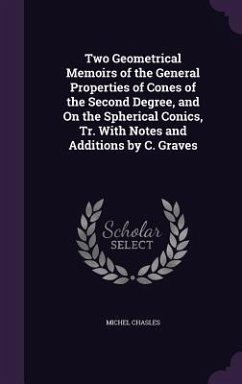 Two Geometrical Memoirs of the General Properties of Cones of the Second Degree, and On the Spherical Conics, Tr. With Notes and Additions by C. Graves - Chasles, Michel
