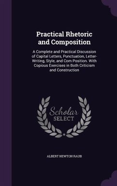 Practical Rhetoric and Composition: A Complete and Practical Discussion of Capital Letters, Punctuation, Letter-Writing, Style, and Com Position. With - Raub, Albert Newton