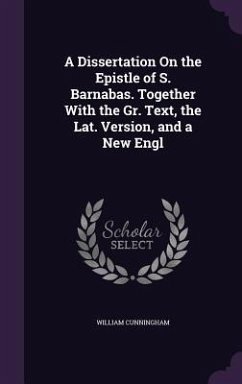 A Dissertation On the Epistle of S. Barnabas. Together With the Gr. Text, the Lat. Version, and a New Engl - Cunningham, William
