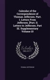 Calendar of the Correspondence of Thomas Jefferson. Part. I. Letters From Jefferson. [Part. II. Letters to Jefferson. Part III. Supplementary Volume 10