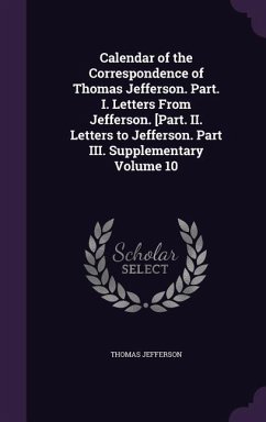 Calendar of the Correspondence of Thomas Jefferson. Part. I. Letters From Jefferson. [Part. II. Letters to Jefferson. Part III. Supplementary Volume 10 - Jefferson, Thomas