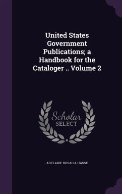 United States Government Publications; a Handbook for the Cataloger .. Volume 2 - Hasse, Adelaide Rosalia